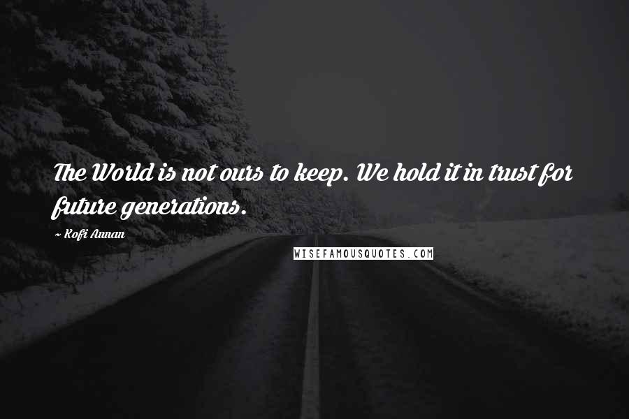 Kofi Annan Quotes: The World is not ours to keep. We hold it in trust for future generations.