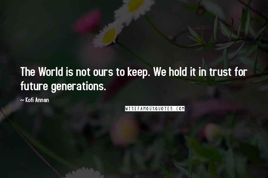 Kofi Annan Quotes: The World is not ours to keep. We hold it in trust for future generations.