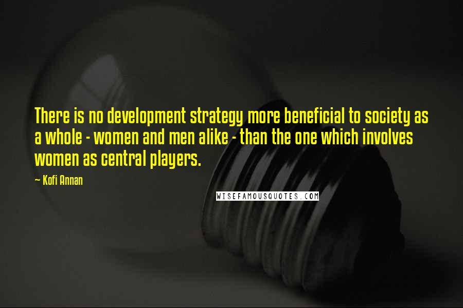 Kofi Annan Quotes: There is no development strategy more beneficial to society as a whole - women and men alike - than the one which involves women as central players.