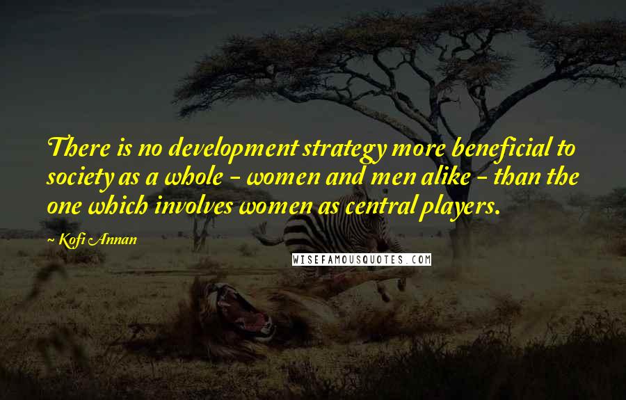 Kofi Annan Quotes: There is no development strategy more beneficial to society as a whole - women and men alike - than the one which involves women as central players.