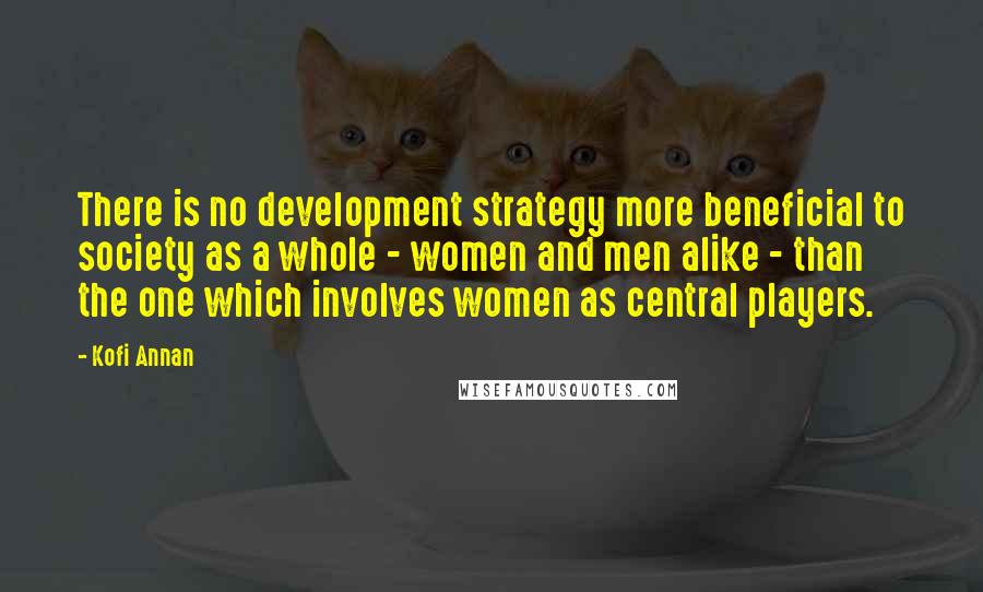 Kofi Annan Quotes: There is no development strategy more beneficial to society as a whole - women and men alike - than the one which involves women as central players.