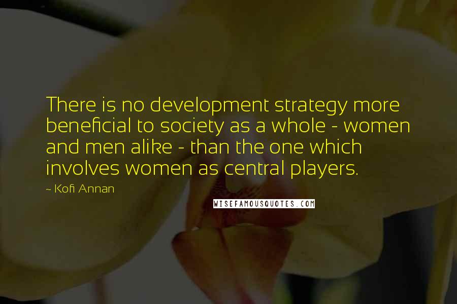 Kofi Annan Quotes: There is no development strategy more beneficial to society as a whole - women and men alike - than the one which involves women as central players.