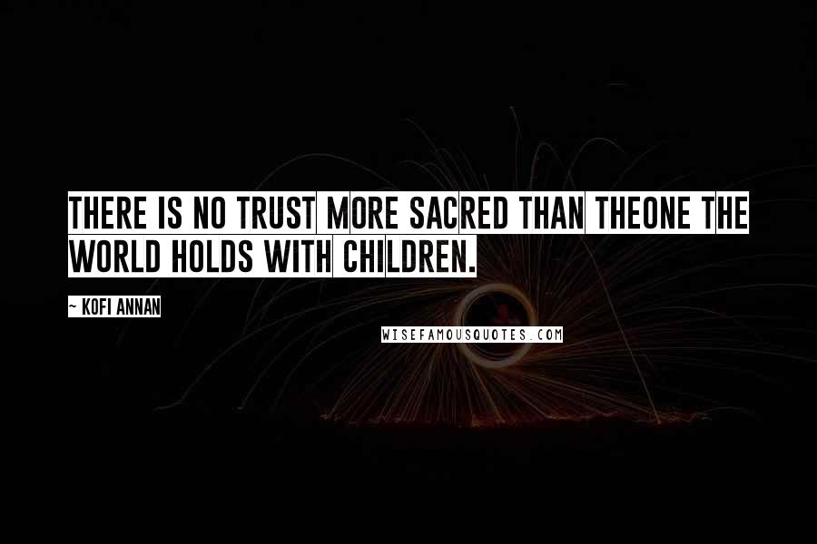 Kofi Annan Quotes: There is no trust more sacred than theone the world holds with children.