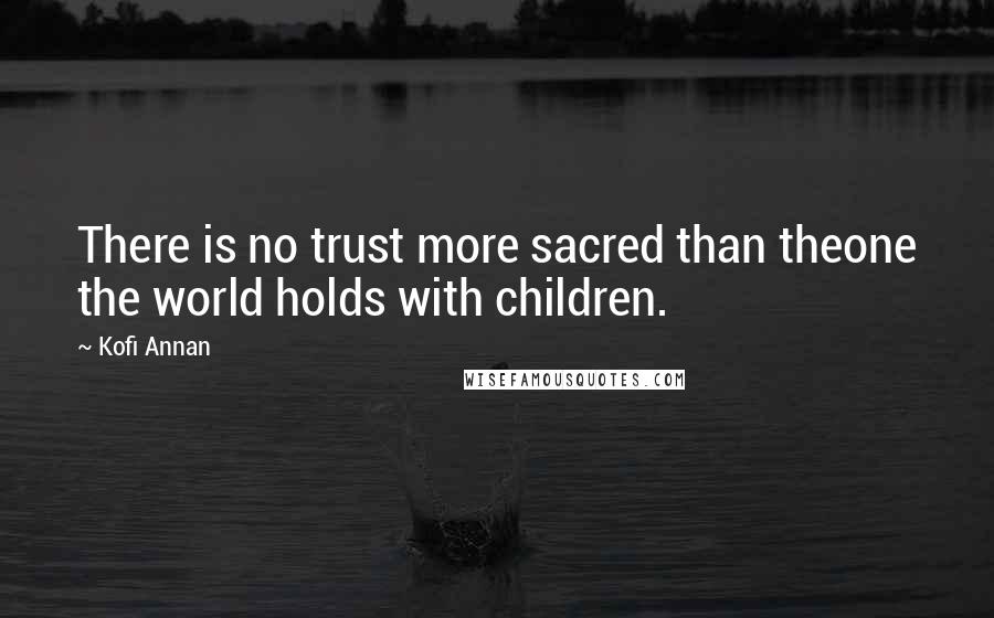 Kofi Annan Quotes: There is no trust more sacred than theone the world holds with children.