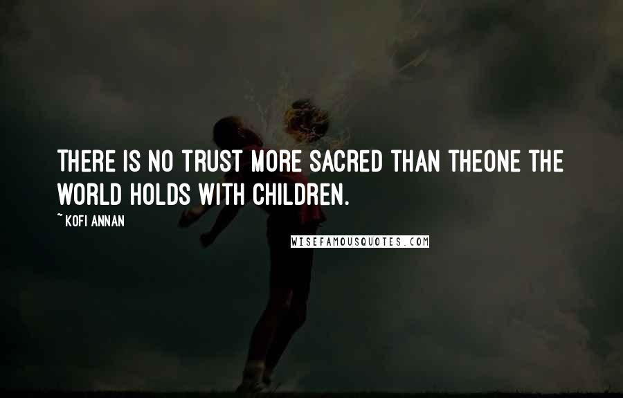 Kofi Annan Quotes: There is no trust more sacred than theone the world holds with children.