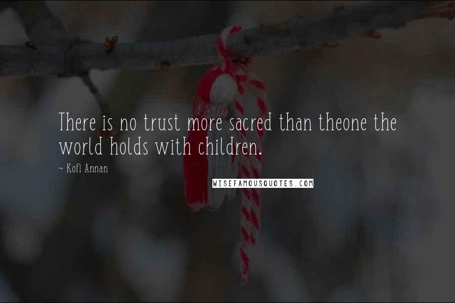 Kofi Annan Quotes: There is no trust more sacred than theone the world holds with children.