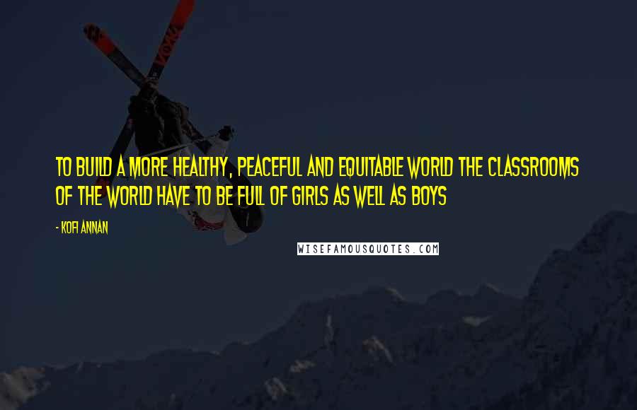 Kofi Annan Quotes: To build a more healthy, peaceful and equitable world the classrooms of the world have to be full of girls as well as boys