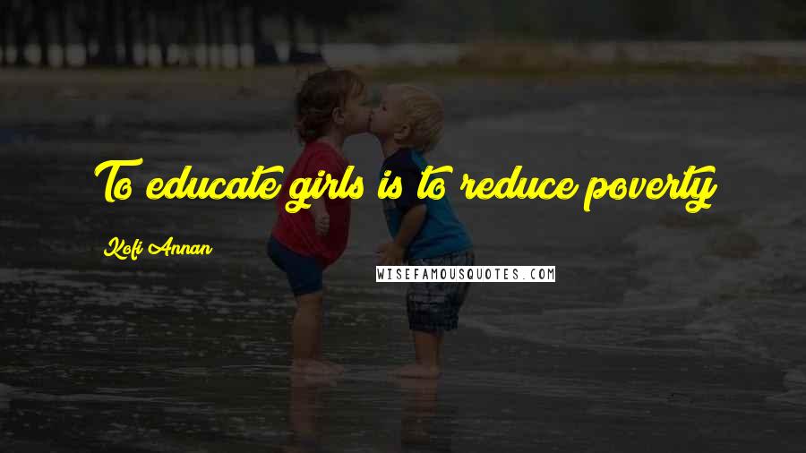 Kofi Annan Quotes: To educate girls is to reduce poverty