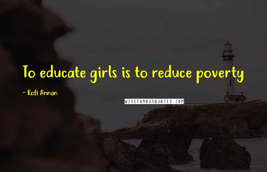 Kofi Annan Quotes: To educate girls is to reduce poverty