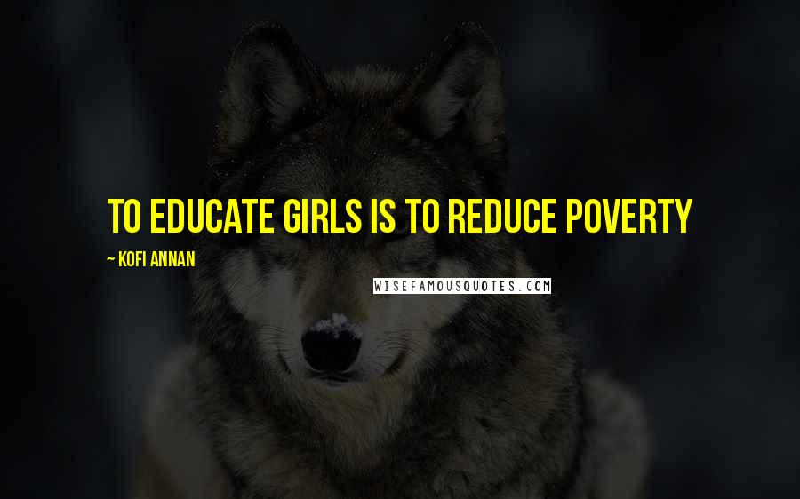 Kofi Annan Quotes: To educate girls is to reduce poverty