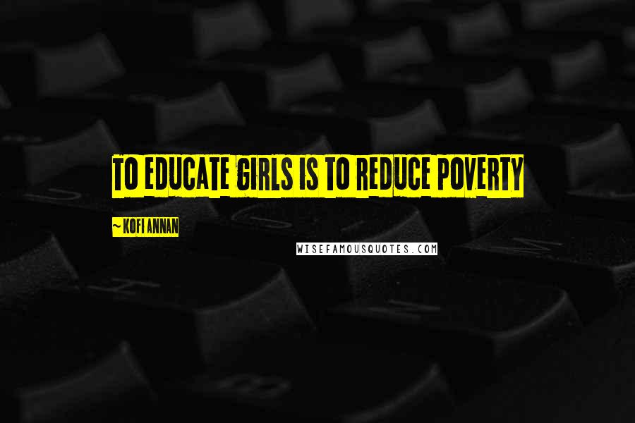 Kofi Annan Quotes: To educate girls is to reduce poverty