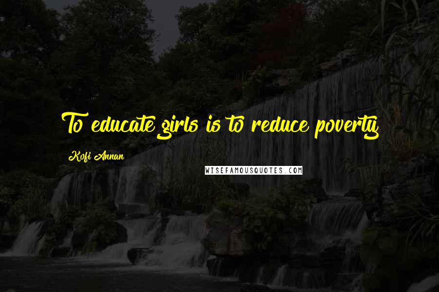 Kofi Annan Quotes: To educate girls is to reduce poverty