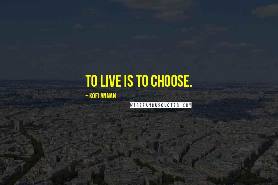 Kofi Annan Quotes: To live is to choose.