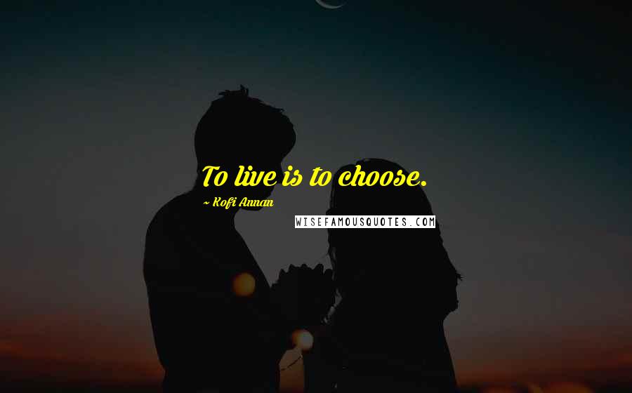 Kofi Annan Quotes: To live is to choose.