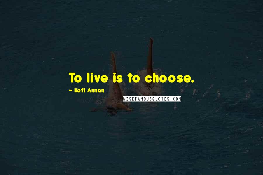 Kofi Annan Quotes: To live is to choose.