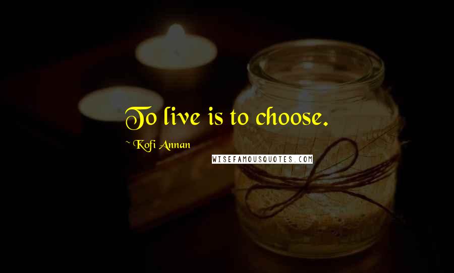 Kofi Annan Quotes: To live is to choose.