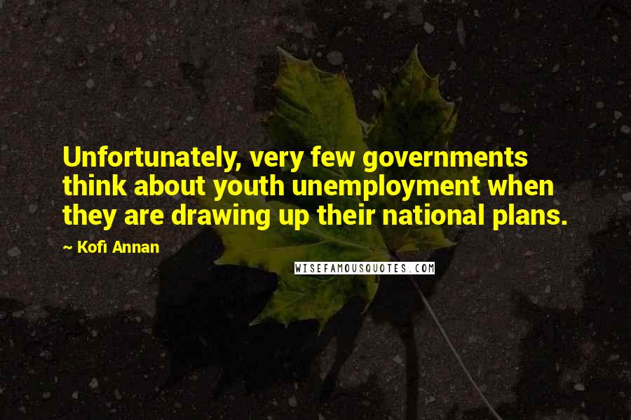 Kofi Annan Quotes: Unfortunately, very few governments think about youth unemployment when they are drawing up their national plans.