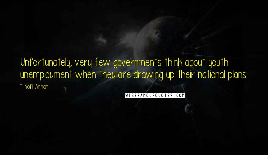 Kofi Annan Quotes: Unfortunately, very few governments think about youth unemployment when they are drawing up their national plans.