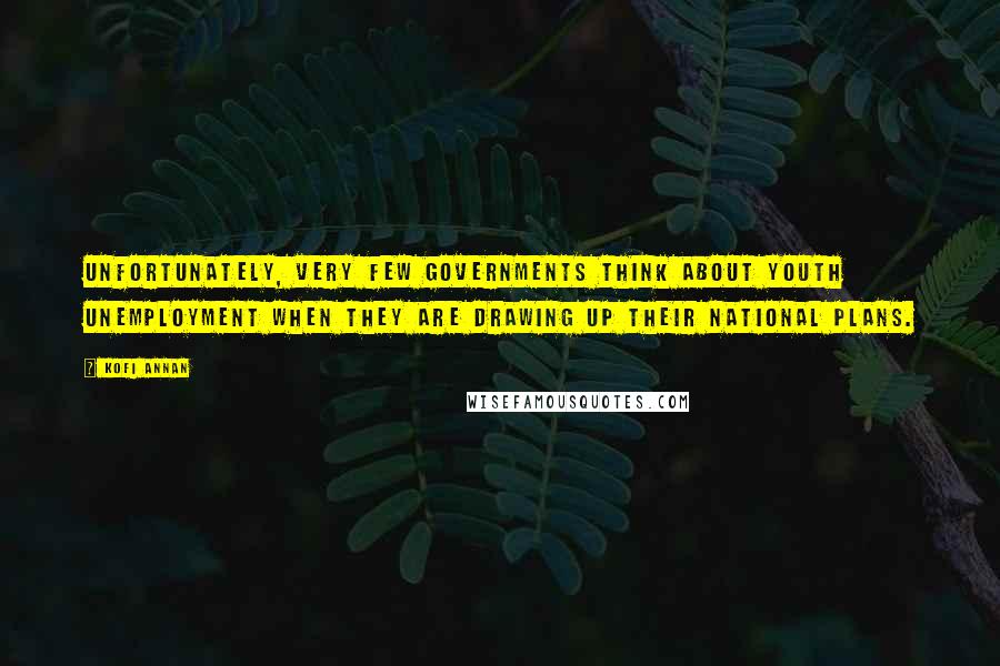 Kofi Annan Quotes: Unfortunately, very few governments think about youth unemployment when they are drawing up their national plans.