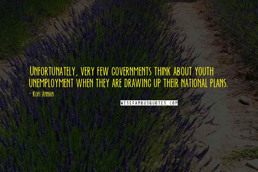 Kofi Annan Quotes: Unfortunately, very few governments think about youth unemployment when they are drawing up their national plans.