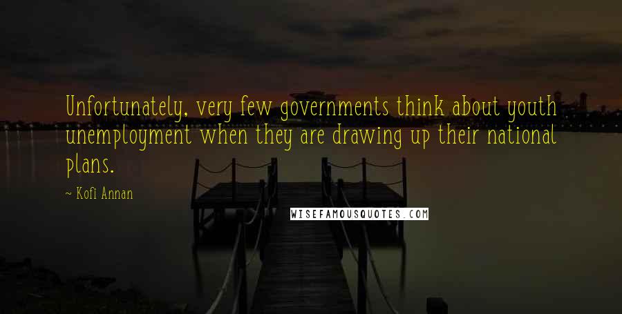 Kofi Annan Quotes: Unfortunately, very few governments think about youth unemployment when they are drawing up their national plans.