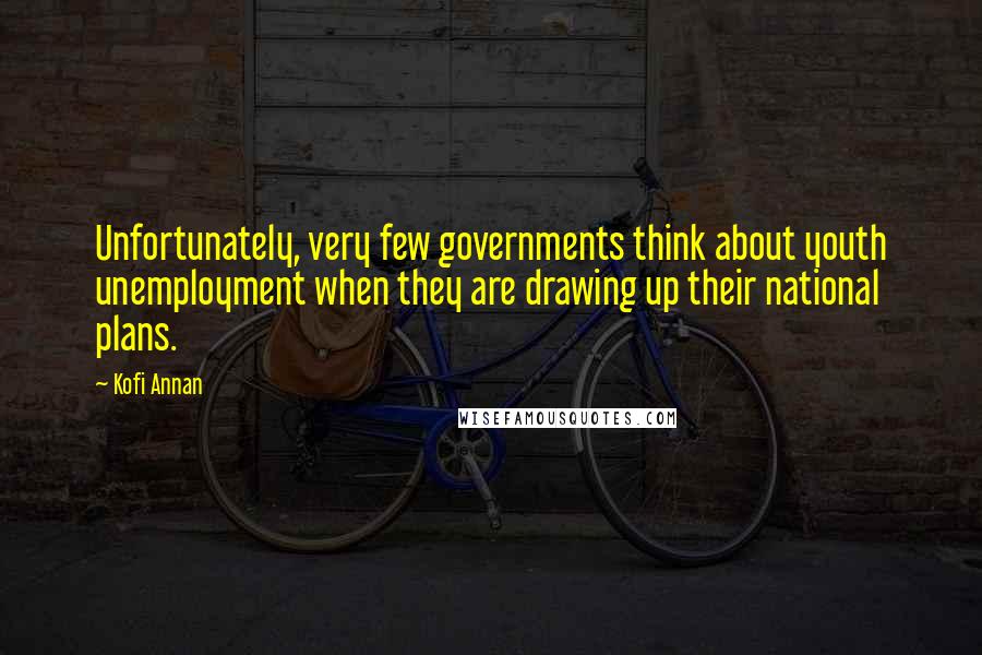 Kofi Annan Quotes: Unfortunately, very few governments think about youth unemployment when they are drawing up their national plans.