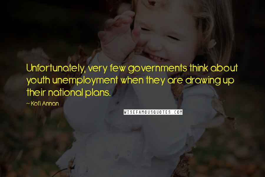 Kofi Annan Quotes: Unfortunately, very few governments think about youth unemployment when they are drawing up their national plans.