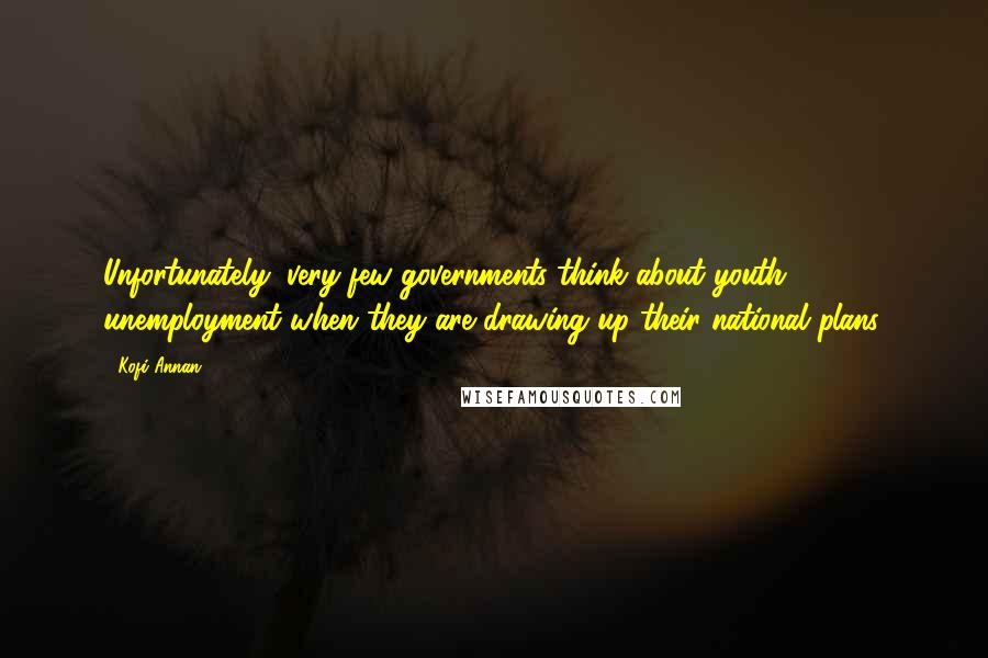 Kofi Annan Quotes: Unfortunately, very few governments think about youth unemployment when they are drawing up their national plans.