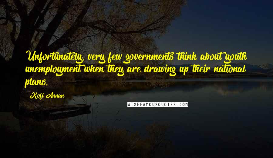 Kofi Annan Quotes: Unfortunately, very few governments think about youth unemployment when they are drawing up their national plans.