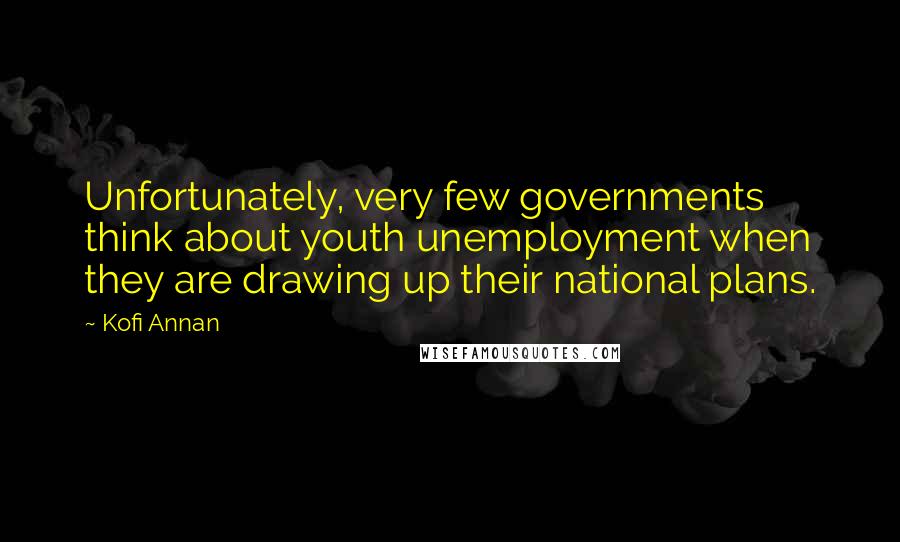 Kofi Annan Quotes: Unfortunately, very few governments think about youth unemployment when they are drawing up their national plans.