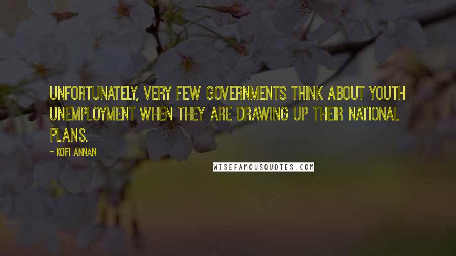 Kofi Annan Quotes: Unfortunately, very few governments think about youth unemployment when they are drawing up their national plans.