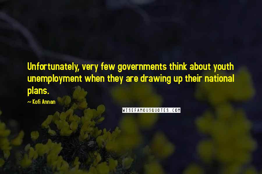 Kofi Annan Quotes: Unfortunately, very few governments think about youth unemployment when they are drawing up their national plans.