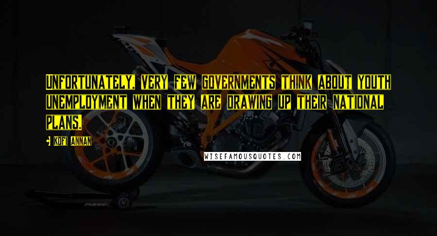 Kofi Annan Quotes: Unfortunately, very few governments think about youth unemployment when they are drawing up their national plans.