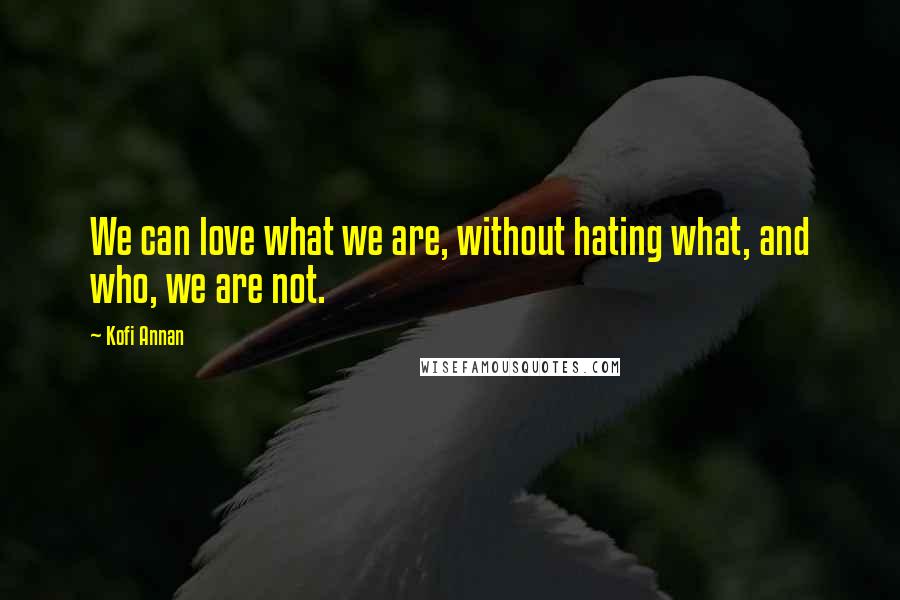 Kofi Annan Quotes: We can love what we are, without hating what, and who, we are not.