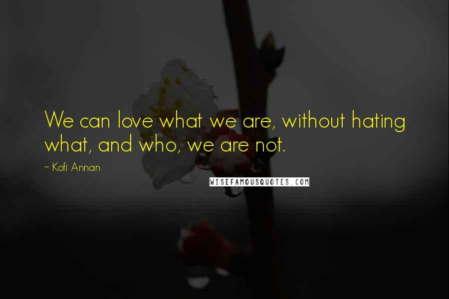 Kofi Annan Quotes: We can love what we are, without hating what, and who, we are not.