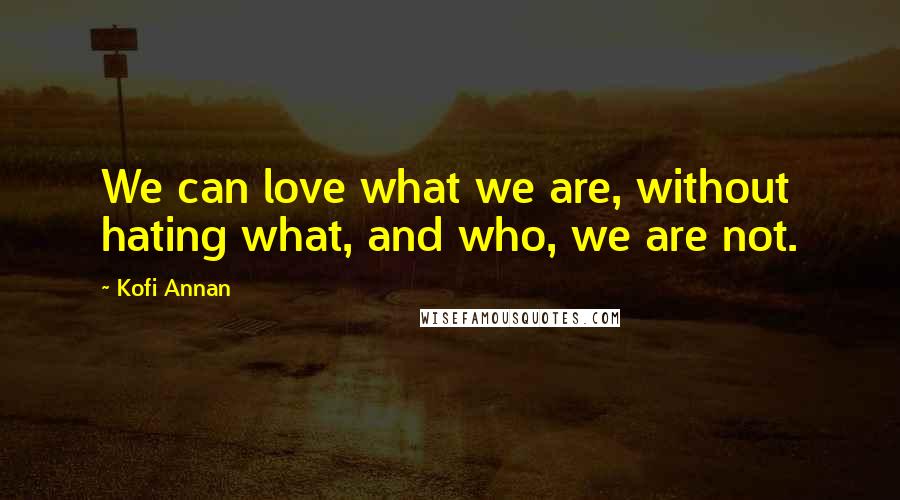 Kofi Annan Quotes: We can love what we are, without hating what, and who, we are not.