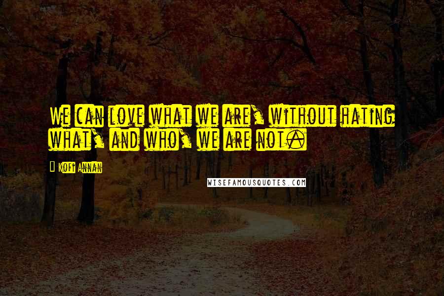 Kofi Annan Quotes: We can love what we are, without hating what, and who, we are not.