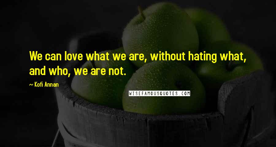 Kofi Annan Quotes: We can love what we are, without hating what, and who, we are not.