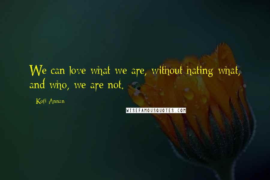 Kofi Annan Quotes: We can love what we are, without hating what, and who, we are not.