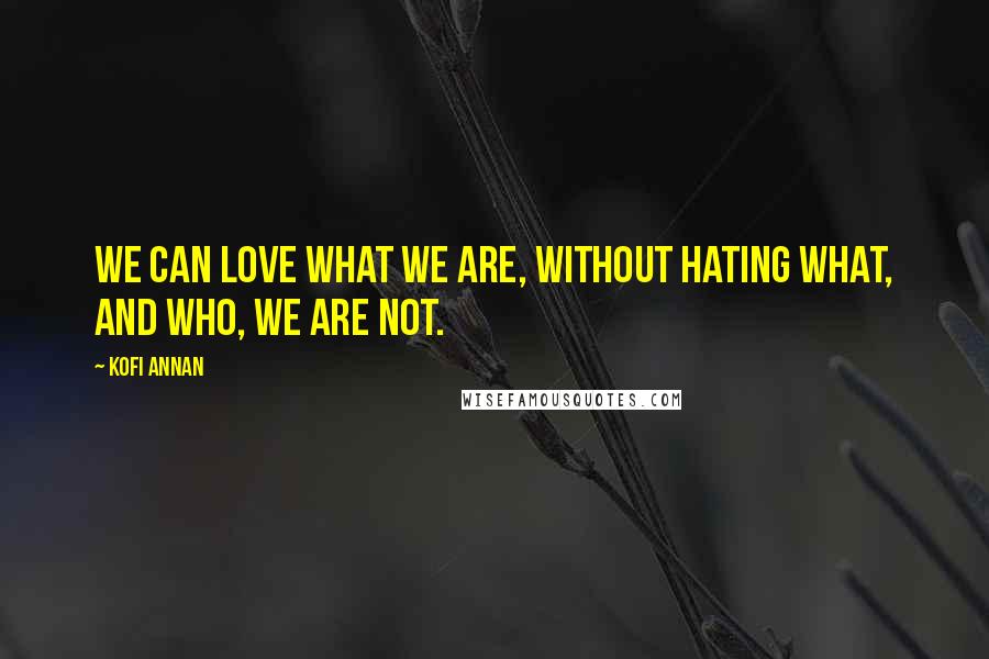 Kofi Annan Quotes: We can love what we are, without hating what, and who, we are not.