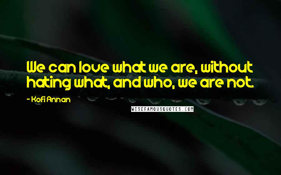 Kofi Annan Quotes: We can love what we are, without hating what, and who, we are not.