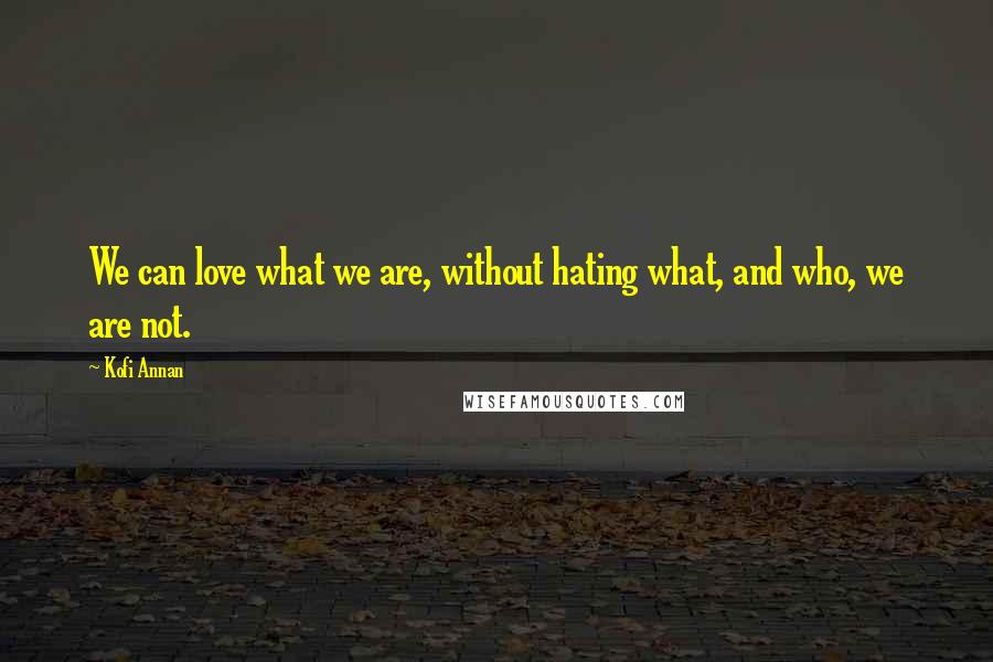 Kofi Annan Quotes: We can love what we are, without hating what, and who, we are not.