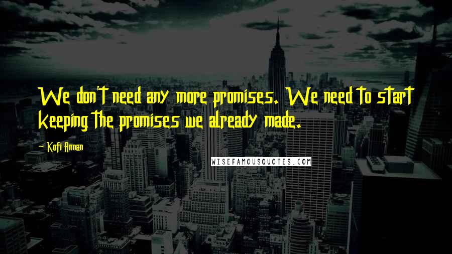 Kofi Annan Quotes: We don't need any more promises. We need to start keeping the promises we already made.
