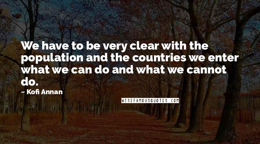 Kofi Annan Quotes: We have to be very clear with the population and the countries we enter what we can do and what we cannot do.