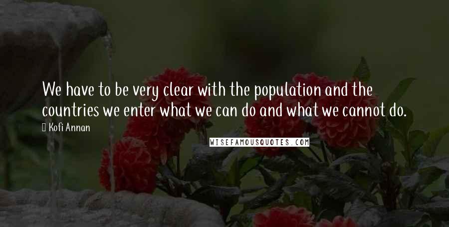 Kofi Annan Quotes: We have to be very clear with the population and the countries we enter what we can do and what we cannot do.