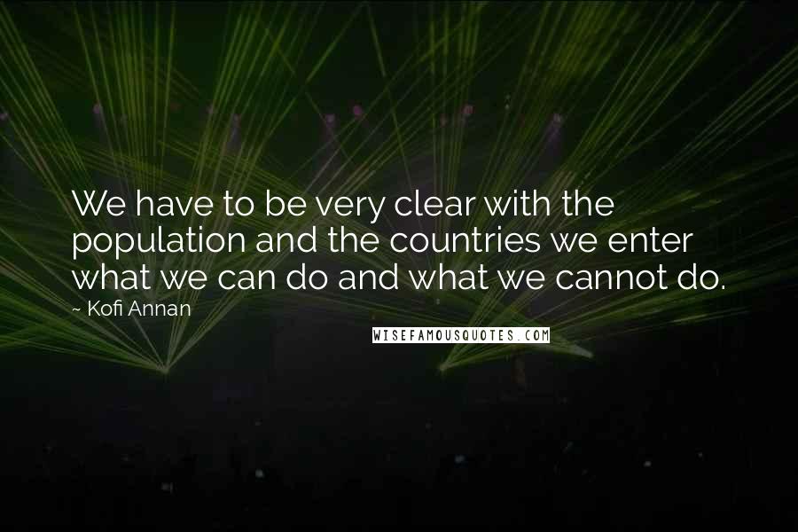 Kofi Annan Quotes: We have to be very clear with the population and the countries we enter what we can do and what we cannot do.