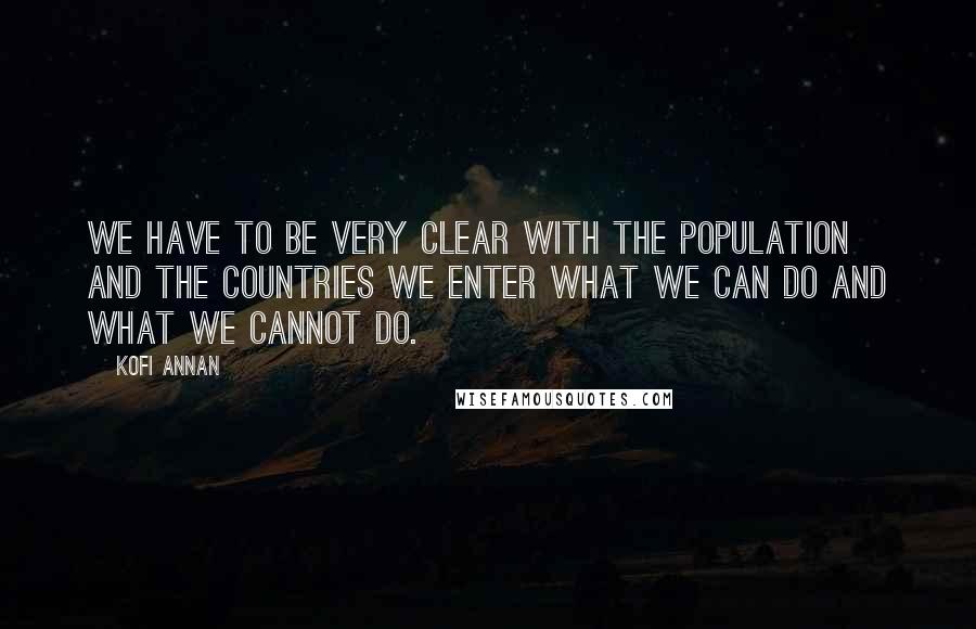 Kofi Annan Quotes: We have to be very clear with the population and the countries we enter what we can do and what we cannot do.