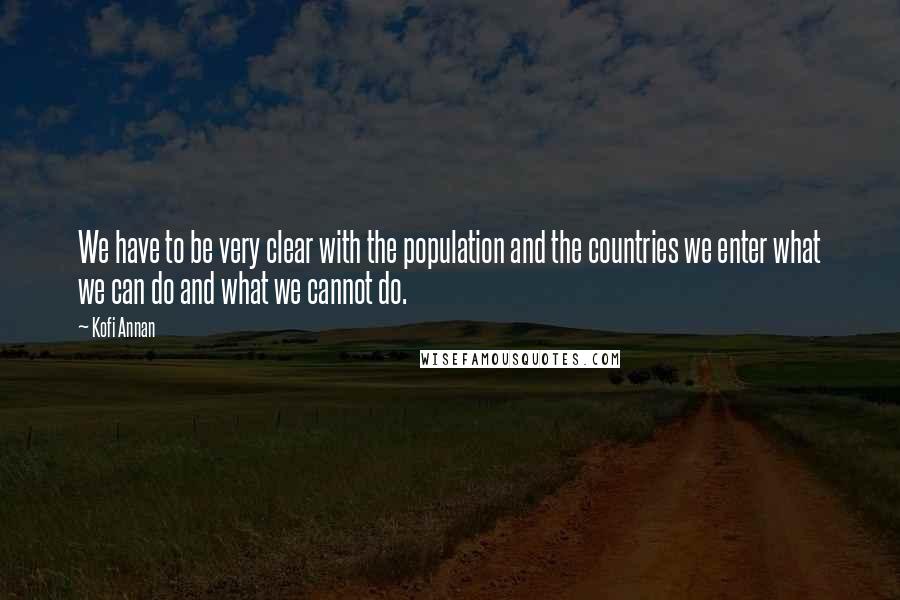 Kofi Annan Quotes: We have to be very clear with the population and the countries we enter what we can do and what we cannot do.