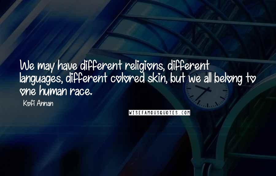 Kofi Annan Quotes: We may have different religions, different languages, different colored skin, but we all belong to one human race.