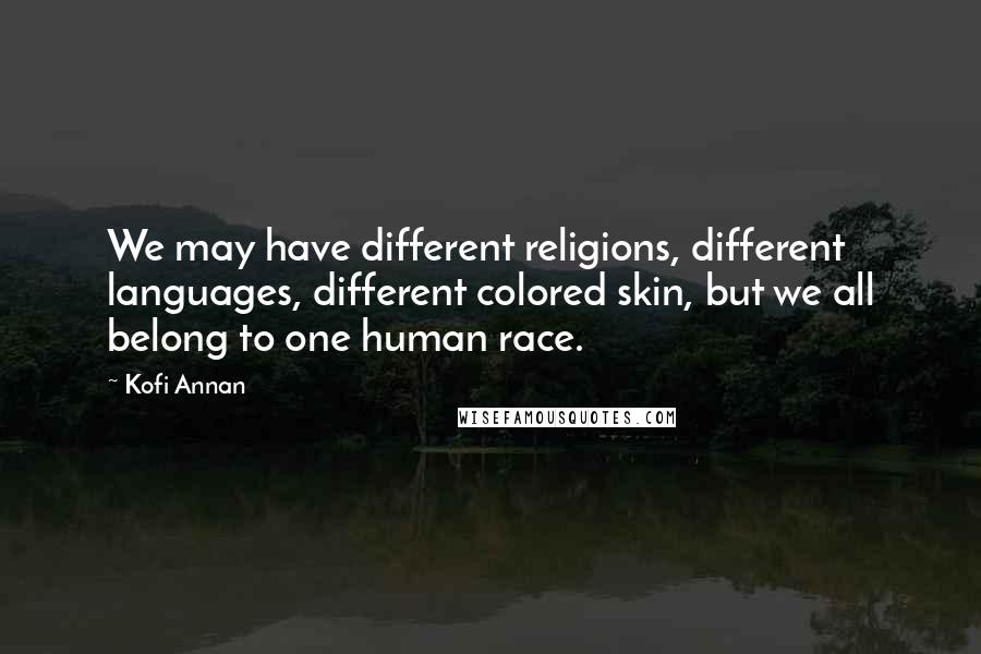 Kofi Annan Quotes: We may have different religions, different languages, different colored skin, but we all belong to one human race.